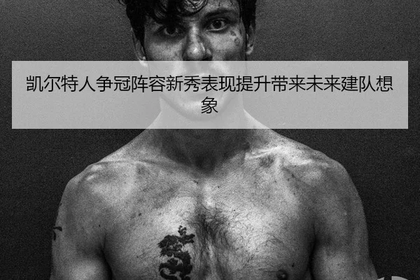 凯尔特人争冠阵容新秀表现提升带来未来建队想象