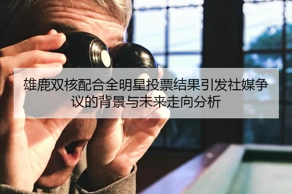 雄鹿双核配合全明星投票结果引发社媒争议的背景与未来走向分析